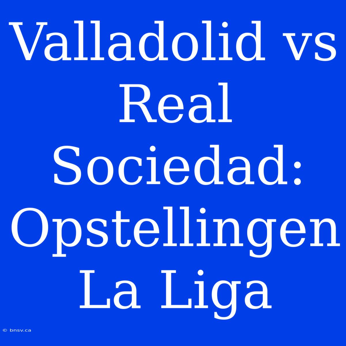 Valladolid Vs Real Sociedad: Opstellingen La Liga