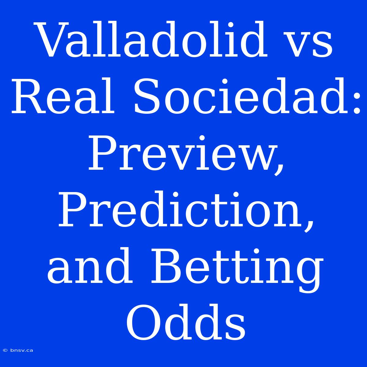 Valladolid Vs Real Sociedad: Preview, Prediction, And Betting Odds