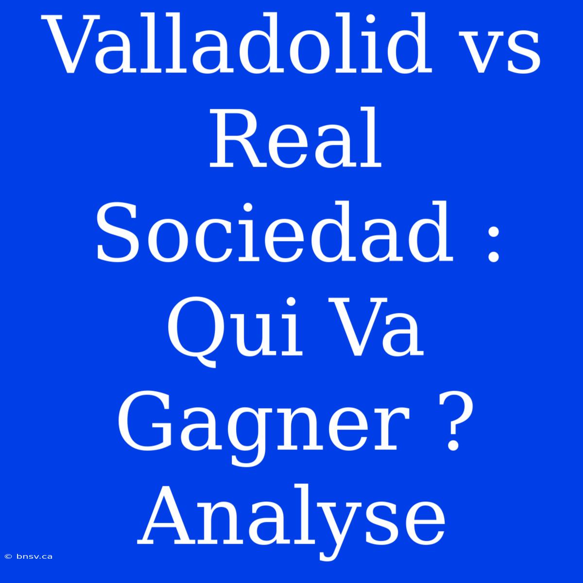 Valladolid Vs Real Sociedad : Qui Va Gagner ? Analyse