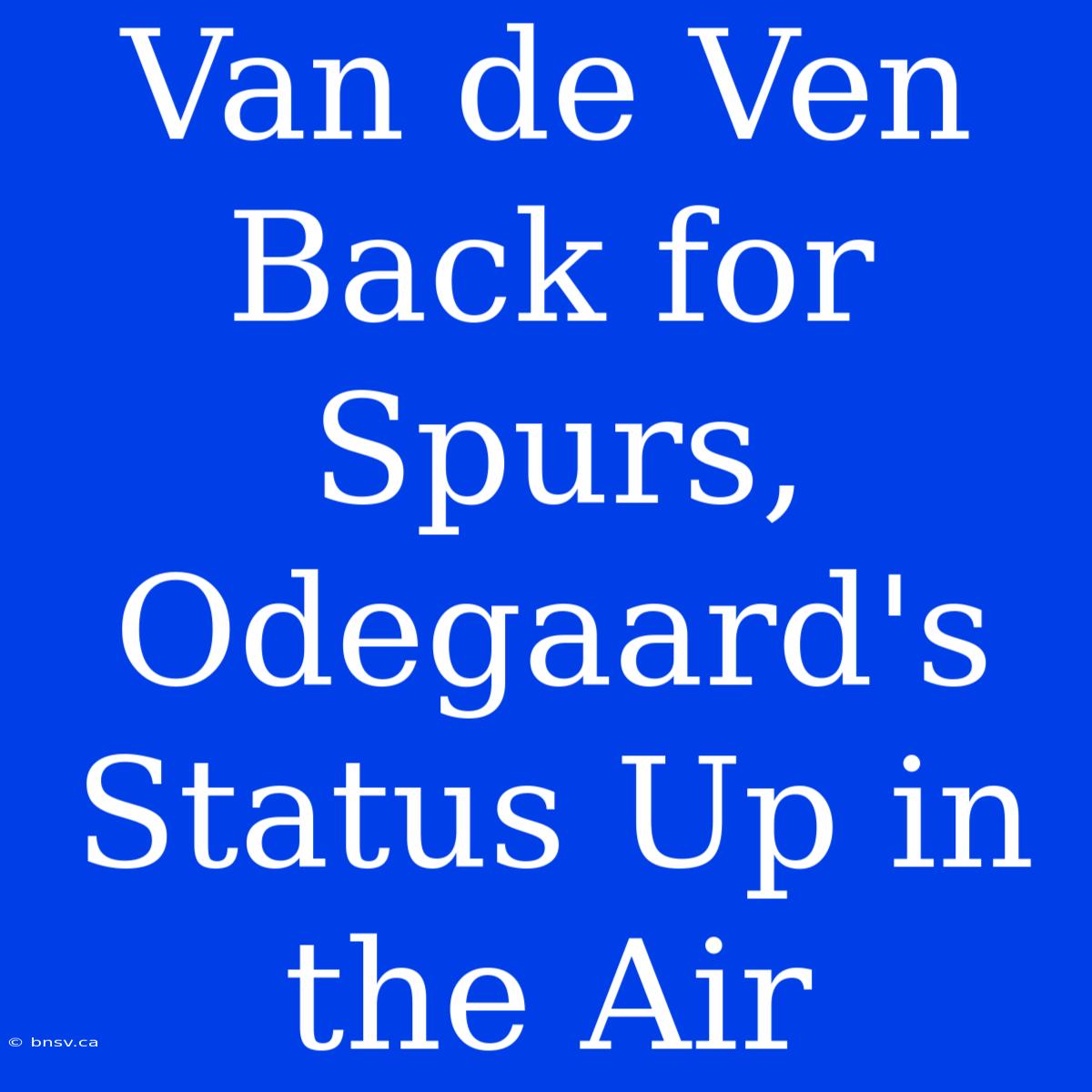 Van De Ven Back For Spurs, Odegaard's Status Up In The Air