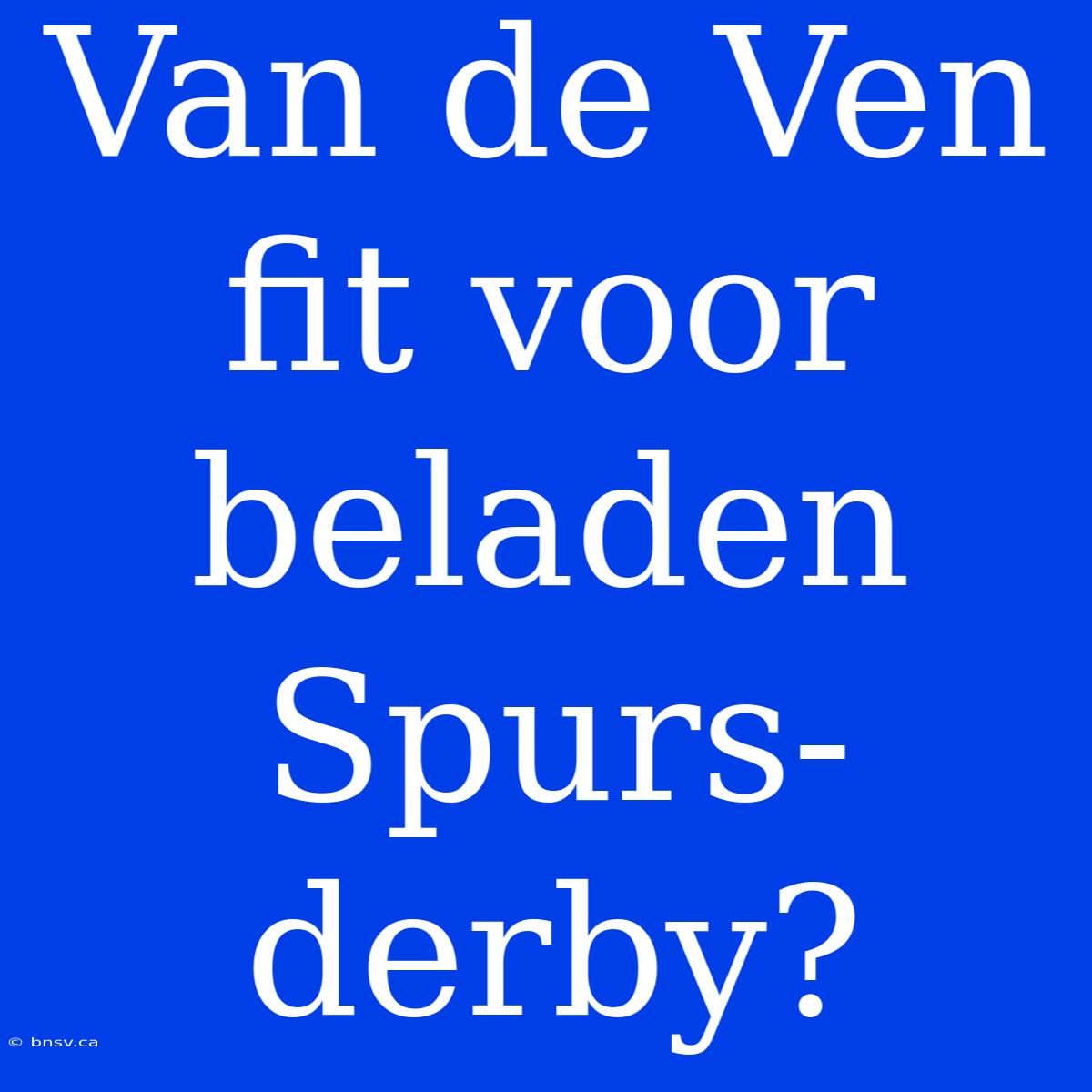 Van De Ven Fit Voor Beladen Spurs-derby?