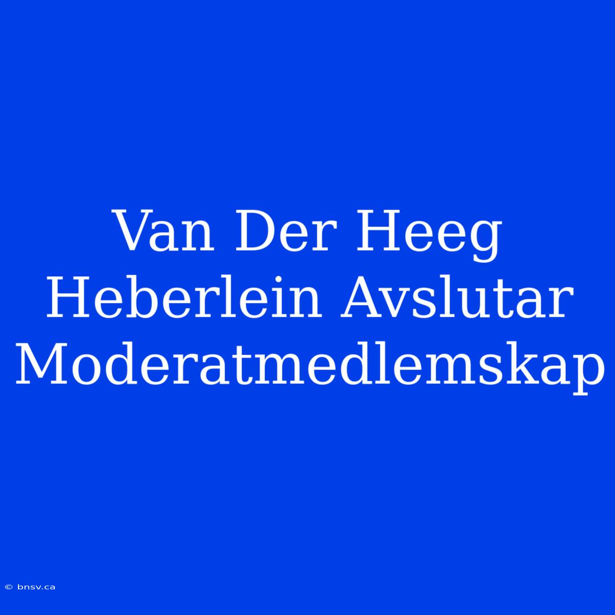 Van Der Heeg Heberlein Avslutar Moderatmedlemskap