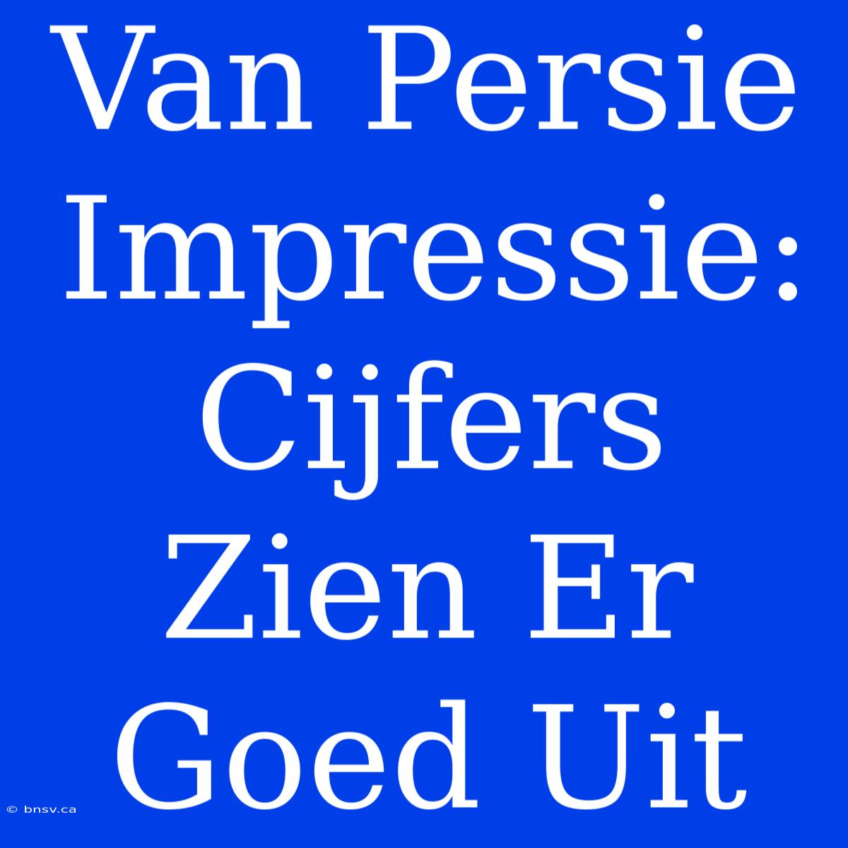 Van Persie Impressie: Cijfers Zien Er Goed Uit