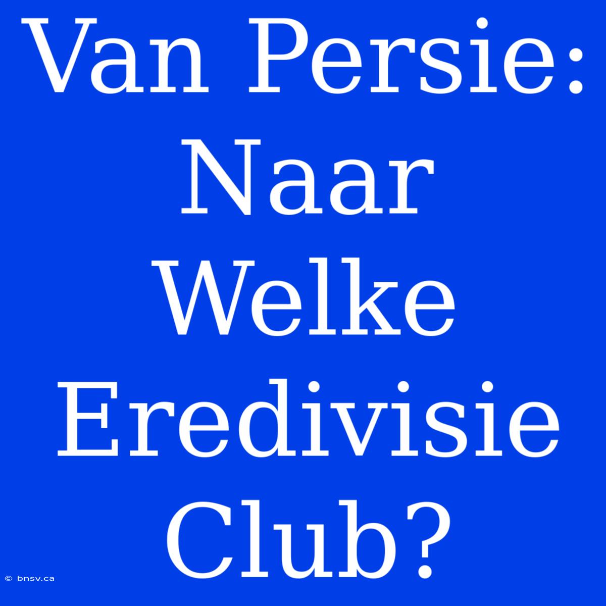 Van Persie: Naar Welke Eredivisie Club?