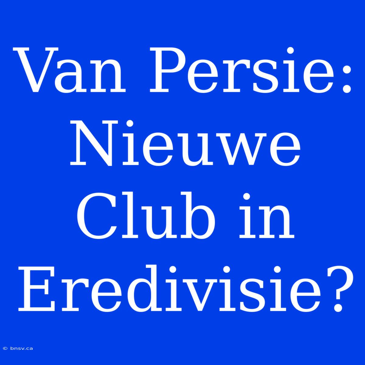 Van Persie: Nieuwe Club In Eredivisie?