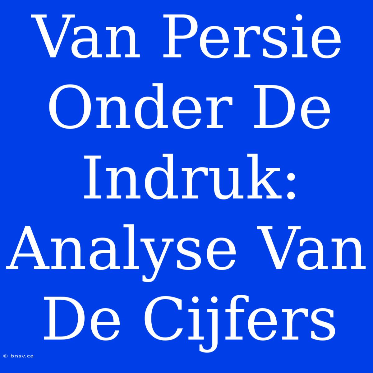 Van Persie Onder De Indruk: Analyse Van De Cijfers