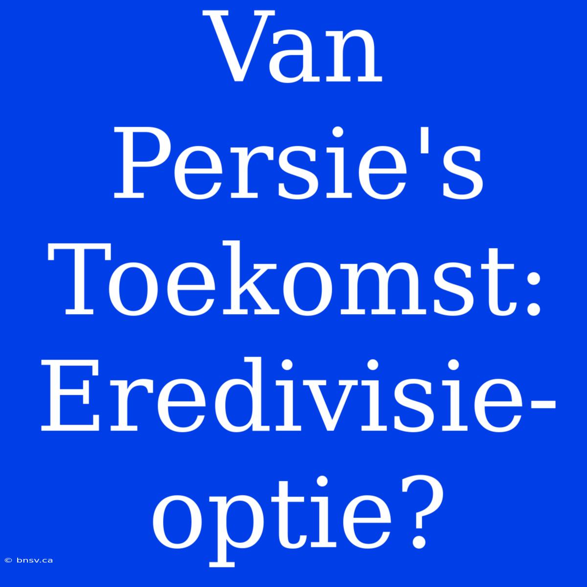 Van Persie's Toekomst: Eredivisie-optie?