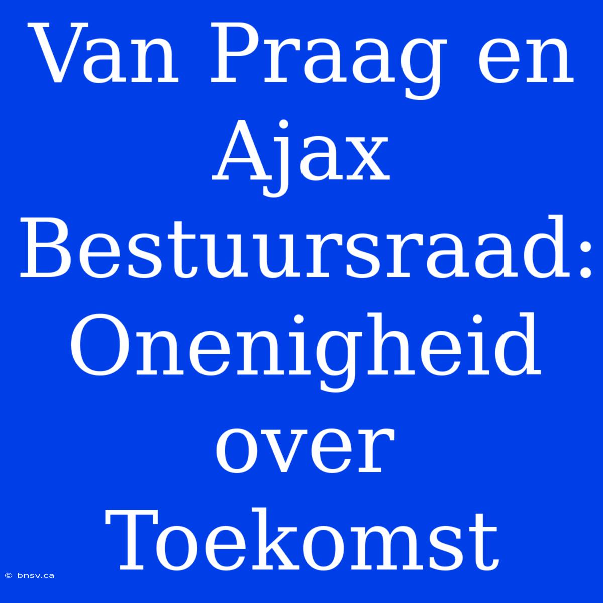 Van Praag En Ajax Bestuursraad: Onenigheid Over Toekomst