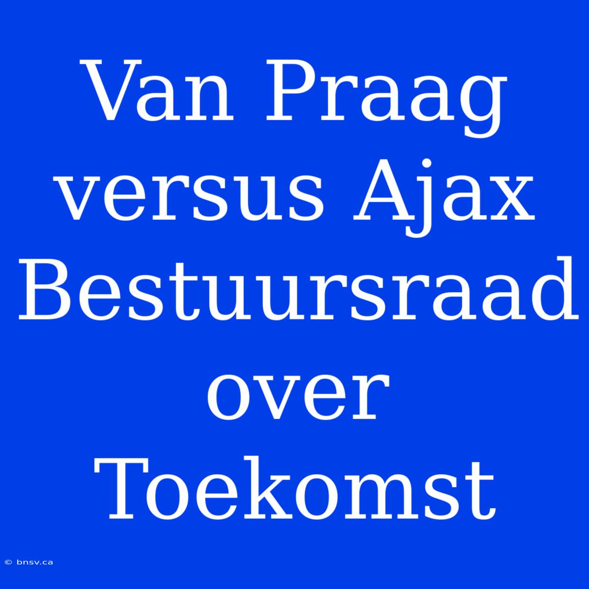 Van Praag Versus Ajax Bestuursraad Over Toekomst