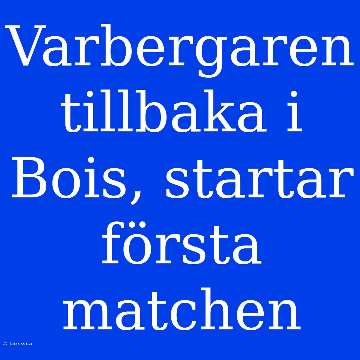 Varbergaren Tillbaka I Bois, Startar Första Matchen