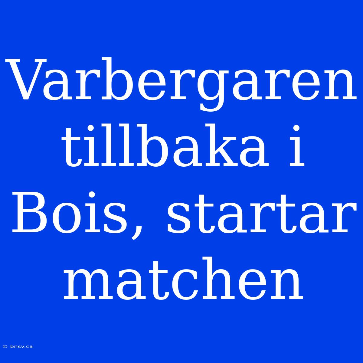 Varbergaren Tillbaka I Bois, Startar Matchen