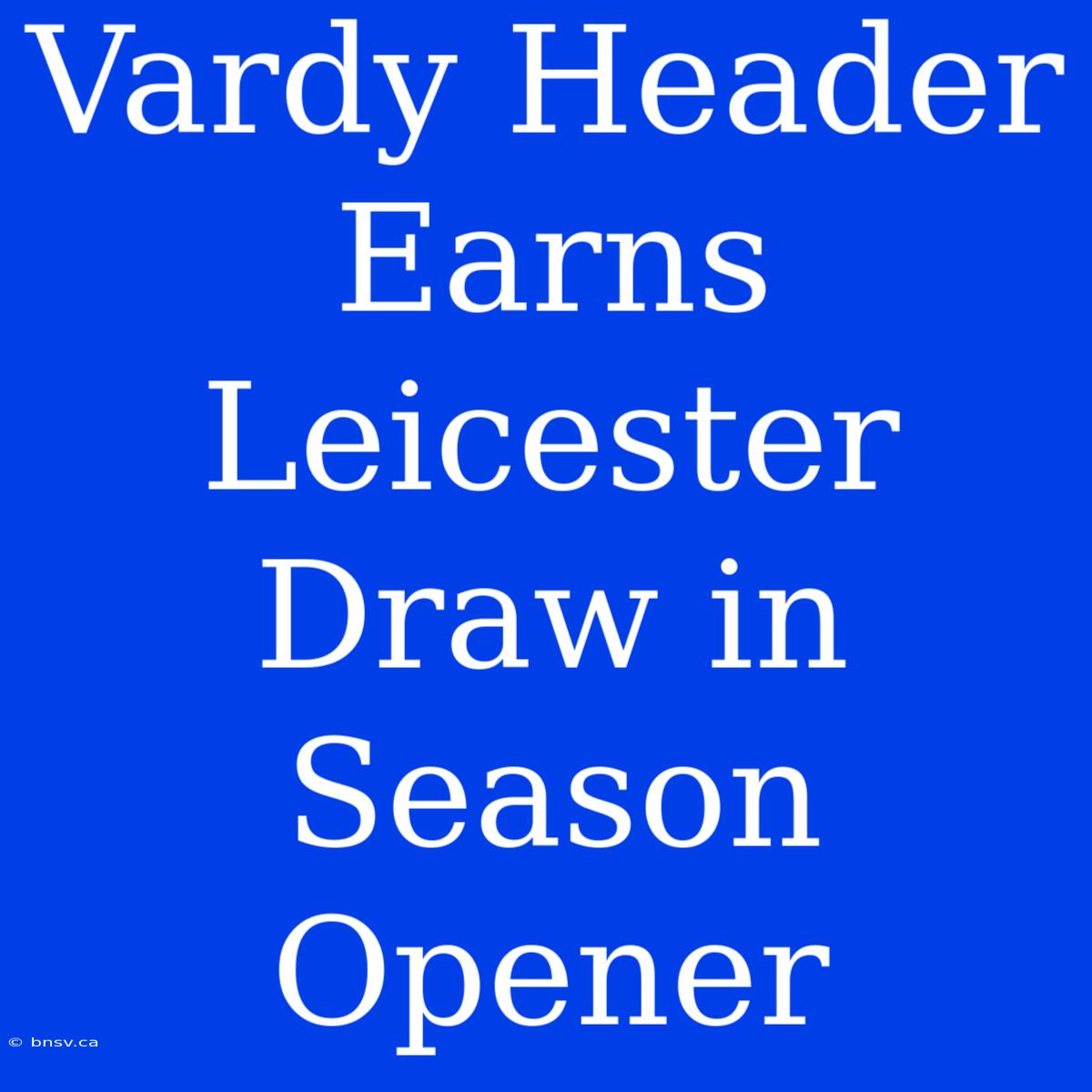 Vardy Header Earns Leicester Draw In Season Opener