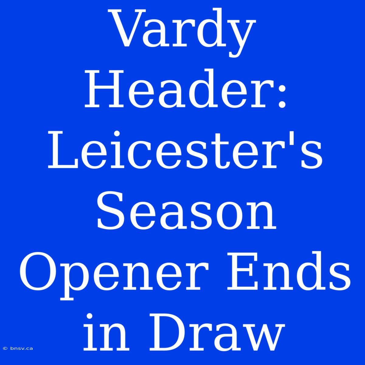 Vardy Header: Leicester's Season Opener Ends In Draw