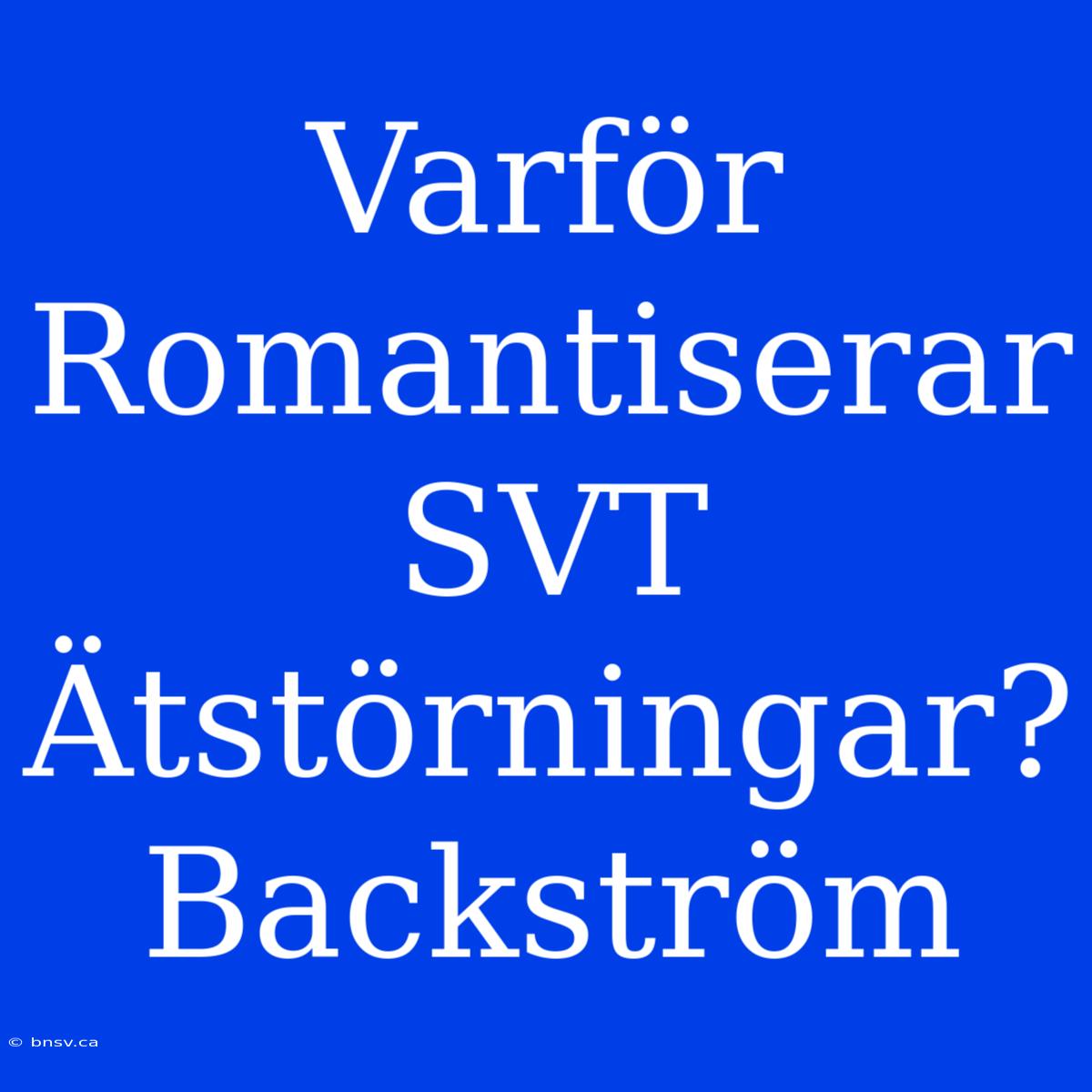 Varför Romantiserar SVT Ätstörningar? Backström