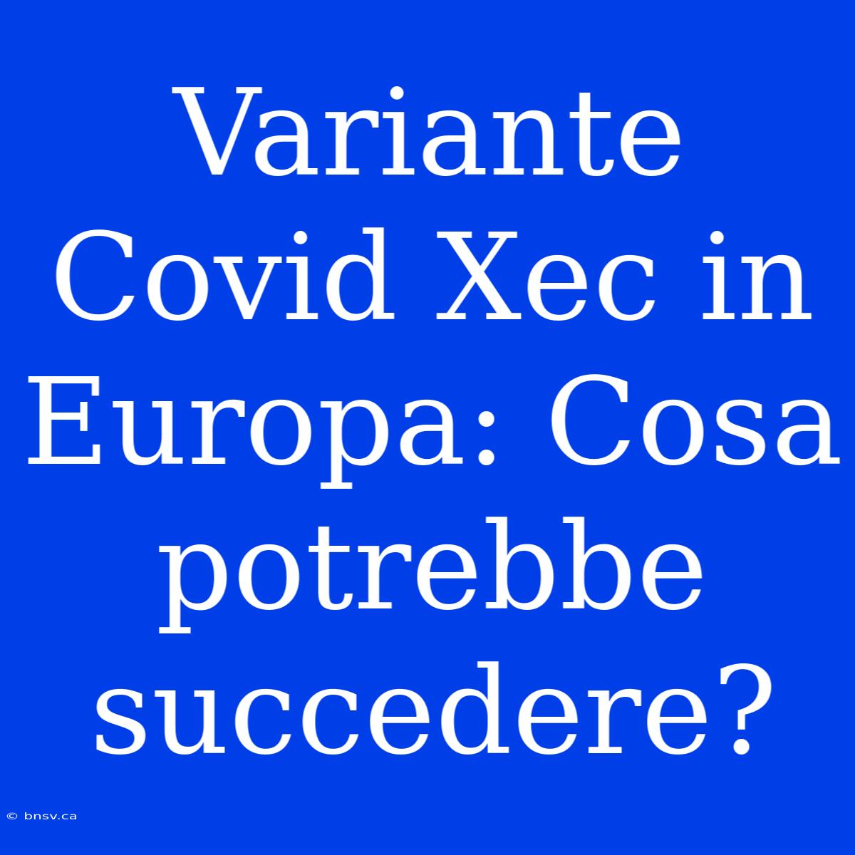 Variante Covid Xec In Europa: Cosa Potrebbe Succedere?