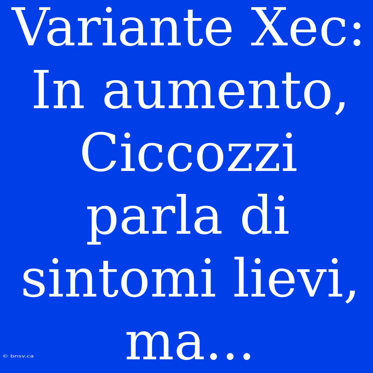 Variante Xec: In Aumento, Ciccozzi Parla Di Sintomi Lievi, Ma...