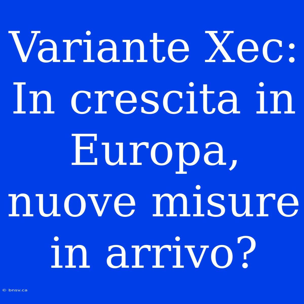 Variante Xec: In Crescita In Europa, Nuove Misure In Arrivo?