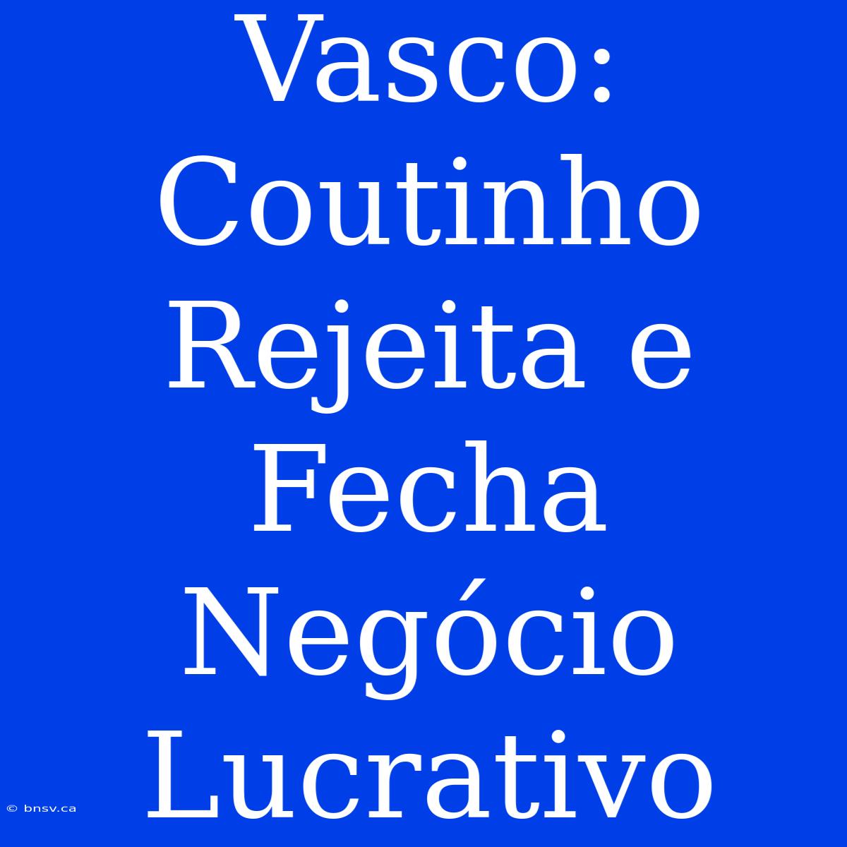 Vasco: Coutinho Rejeita E Fecha Negócio Lucrativo