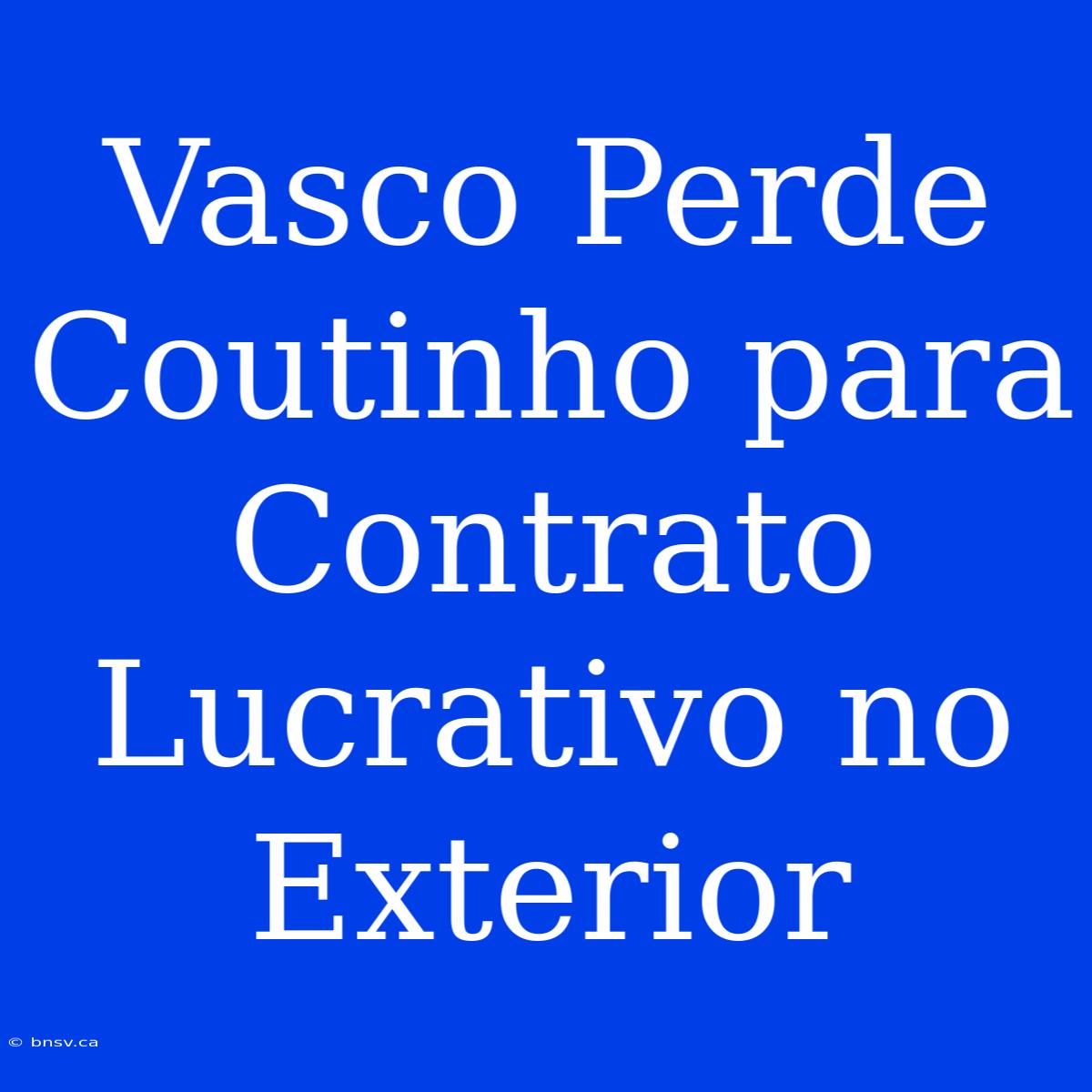 Vasco Perde Coutinho Para Contrato Lucrativo No Exterior