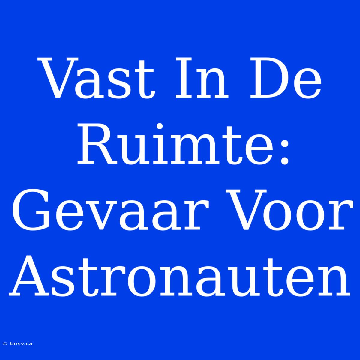 Vast In De Ruimte: Gevaar Voor Astronauten