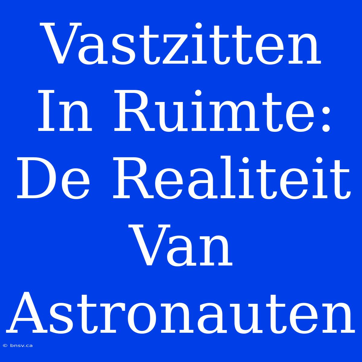 Vastzitten In Ruimte: De Realiteit Van Astronauten