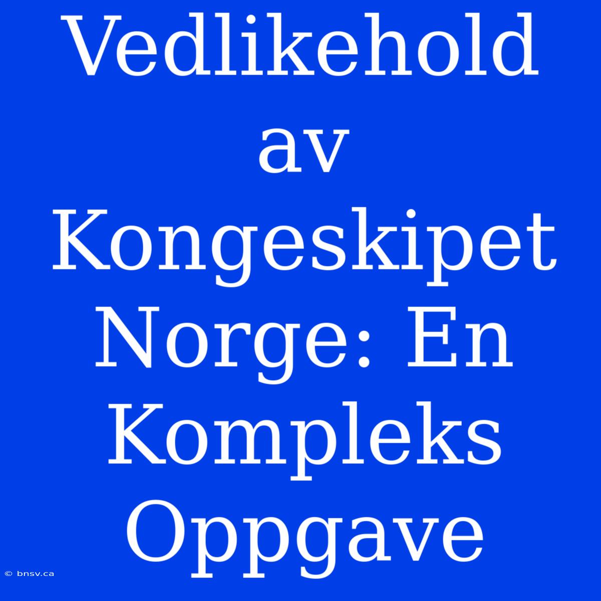 Vedlikehold Av Kongeskipet Norge: En Kompleks Oppgave