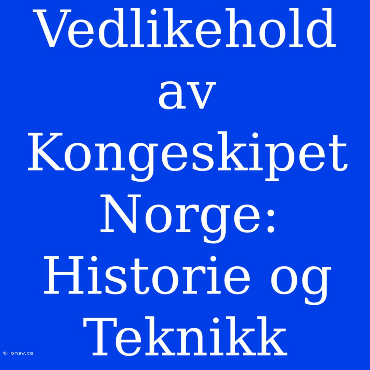 Vedlikehold Av Kongeskipet Norge: Historie Og Teknikk