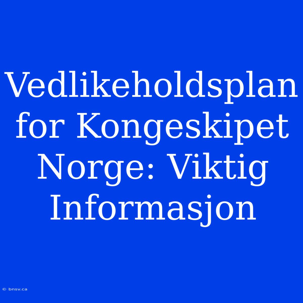 Vedlikeholdsplan For Kongeskipet Norge: Viktig Informasjon