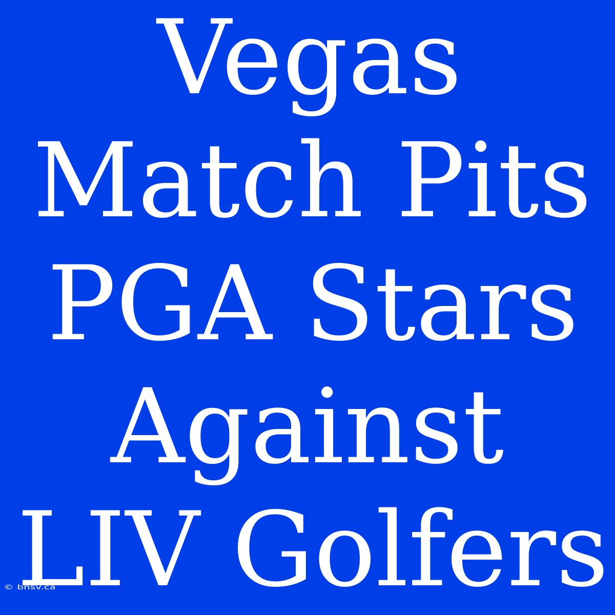 Vegas Match Pits PGA Stars Against LIV Golfers