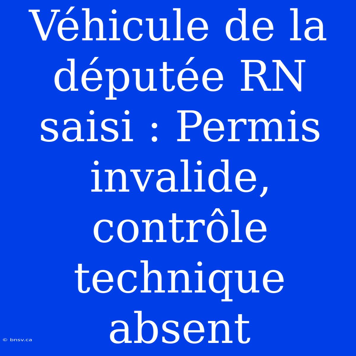 Véhicule De La Députée RN Saisi : Permis Invalide, Contrôle Technique Absent