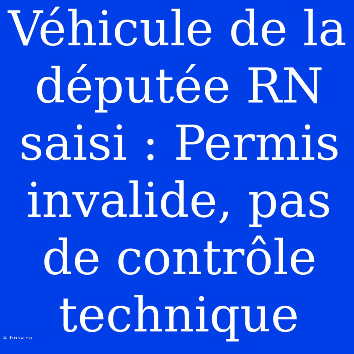 Véhicule De La Députée RN Saisi : Permis Invalide, Pas De Contrôle Technique