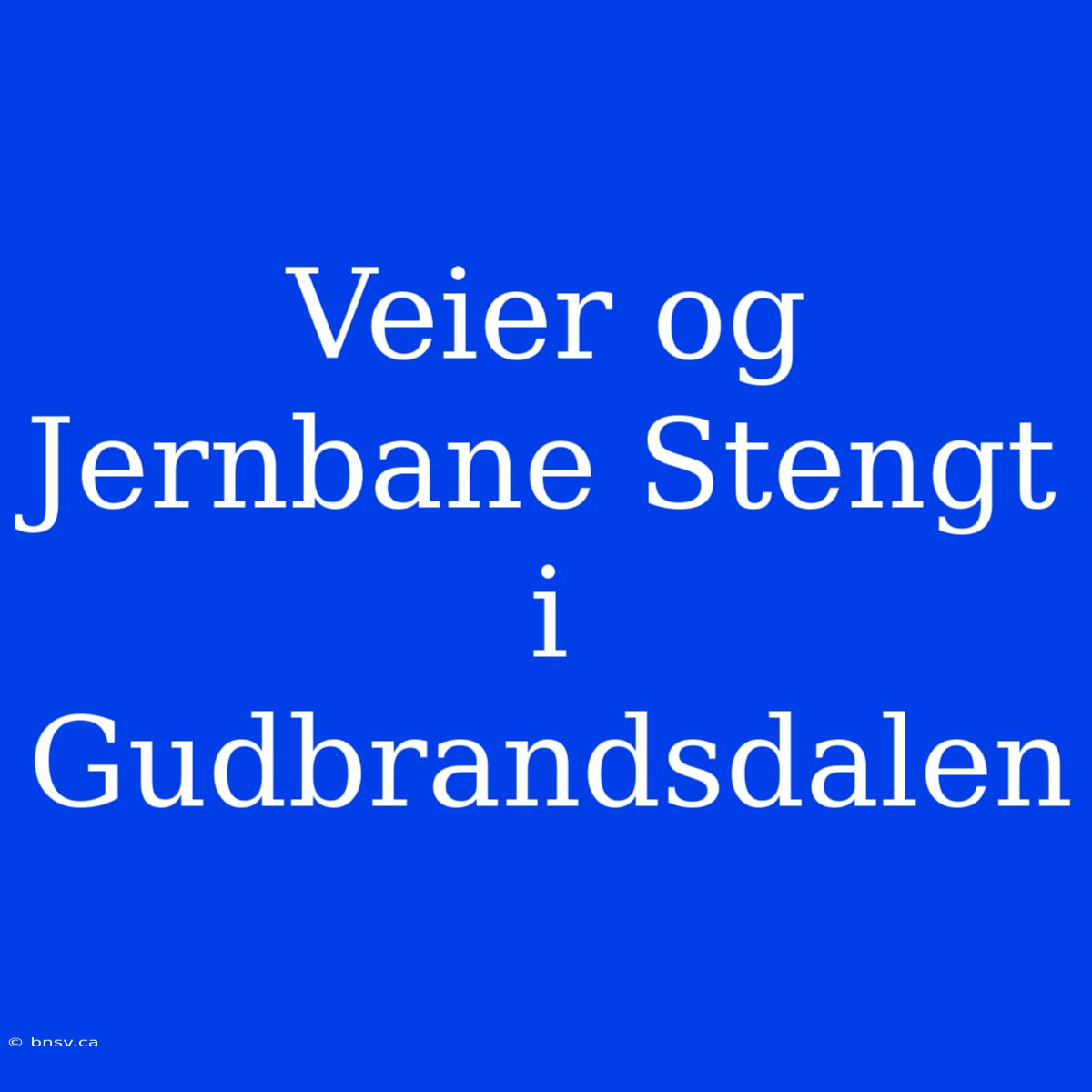 Veier Og Jernbane Stengt I Gudbrandsdalen