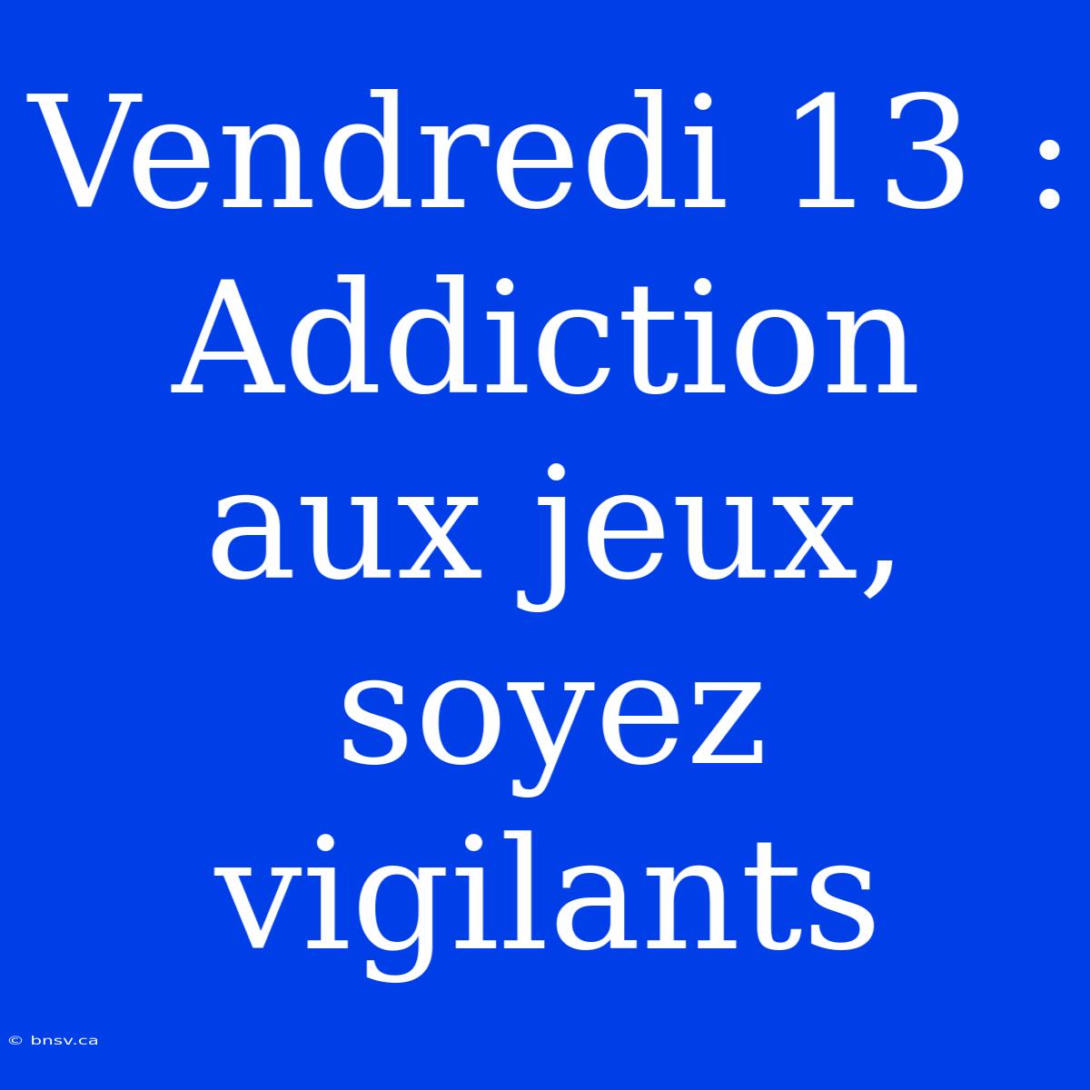 Vendredi 13 : Addiction Aux Jeux, Soyez Vigilants