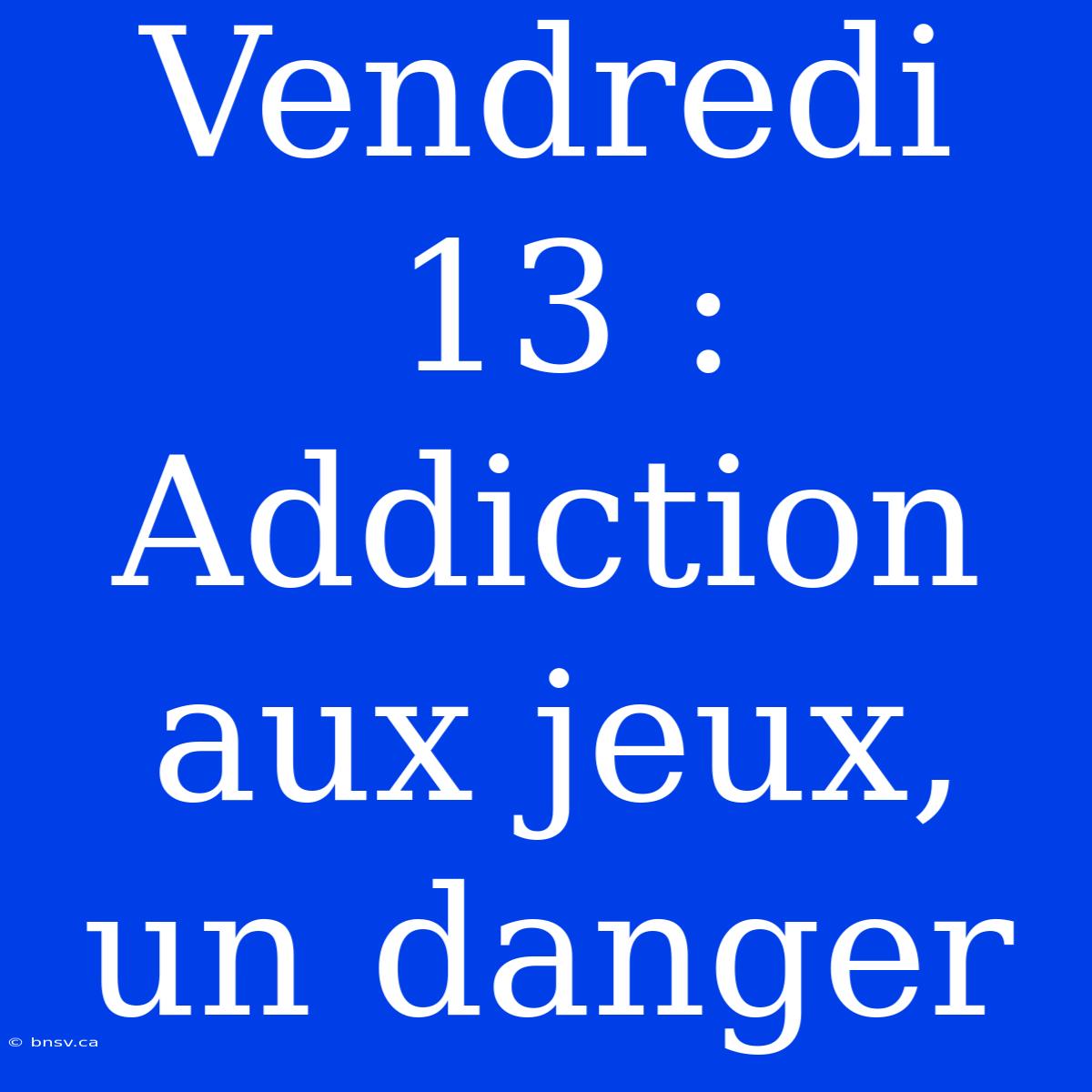 Vendredi 13 : Addiction Aux Jeux, Un Danger