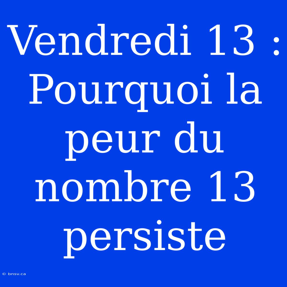 Vendredi 13 : Pourquoi La Peur Du Nombre 13 Persiste