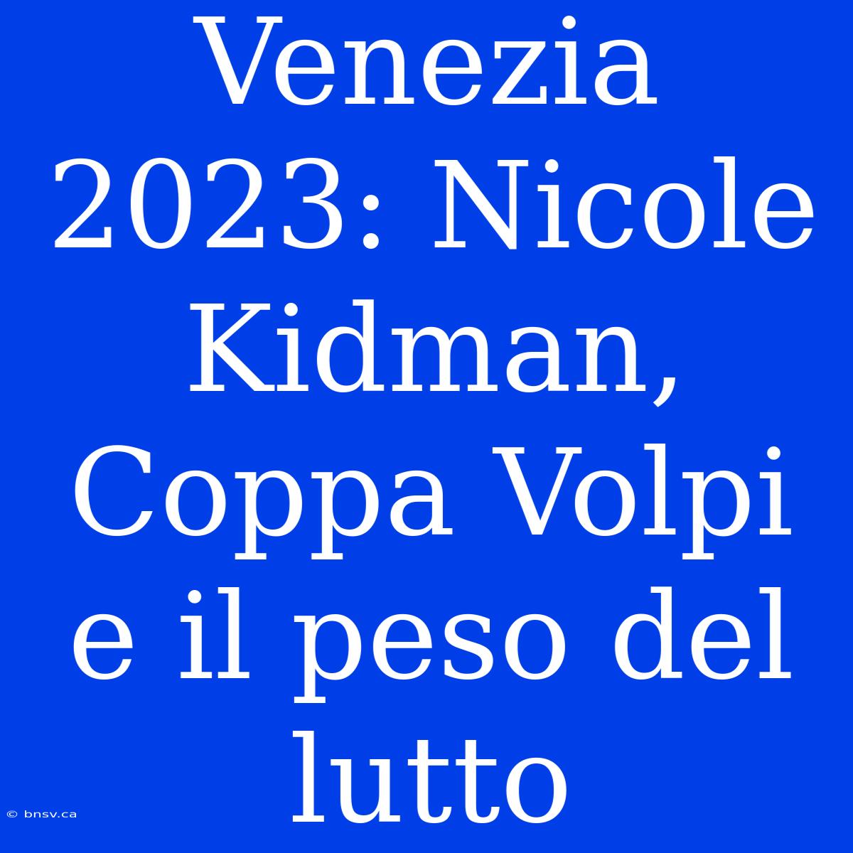 Venezia 2023: Nicole Kidman, Coppa Volpi E Il Peso Del Lutto