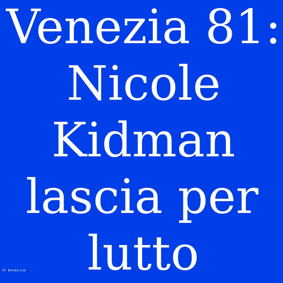 Venezia 81: Nicole Kidman Lascia Per Lutto