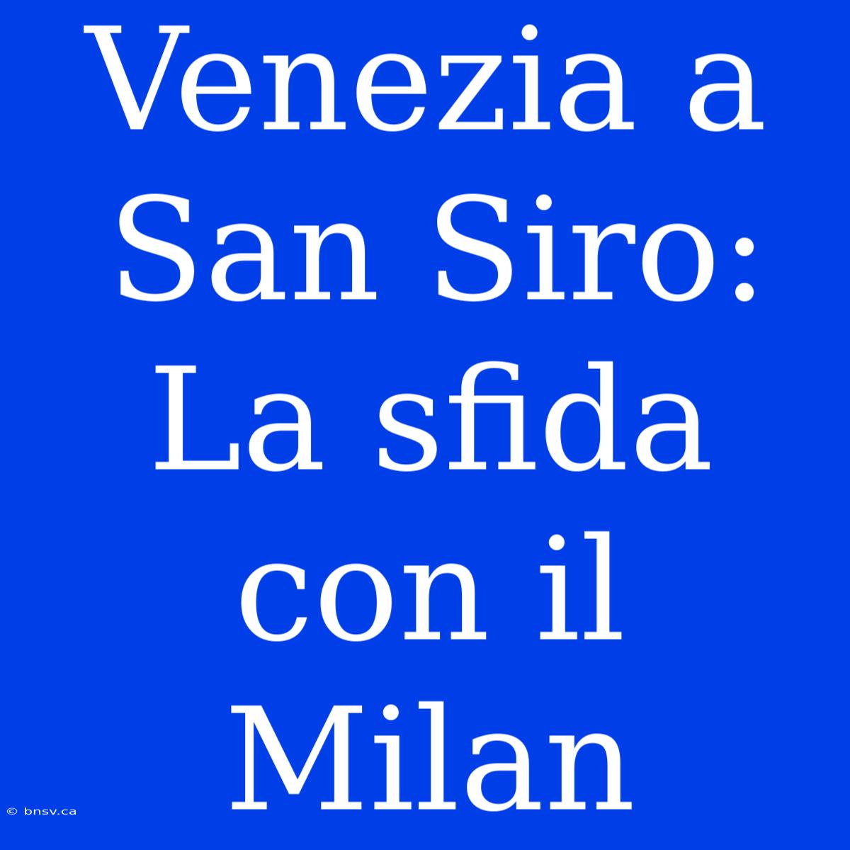 Venezia A San Siro: La Sfida Con Il Milan