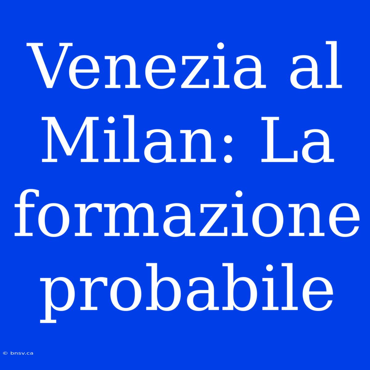 Venezia Al Milan: La Formazione Probabile