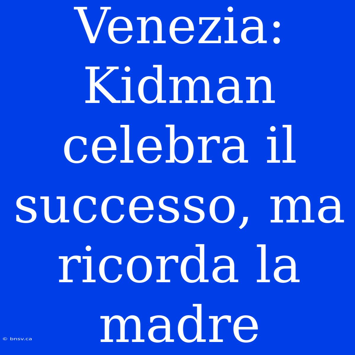 Venezia: Kidman Celebra Il Successo, Ma Ricorda La Madre