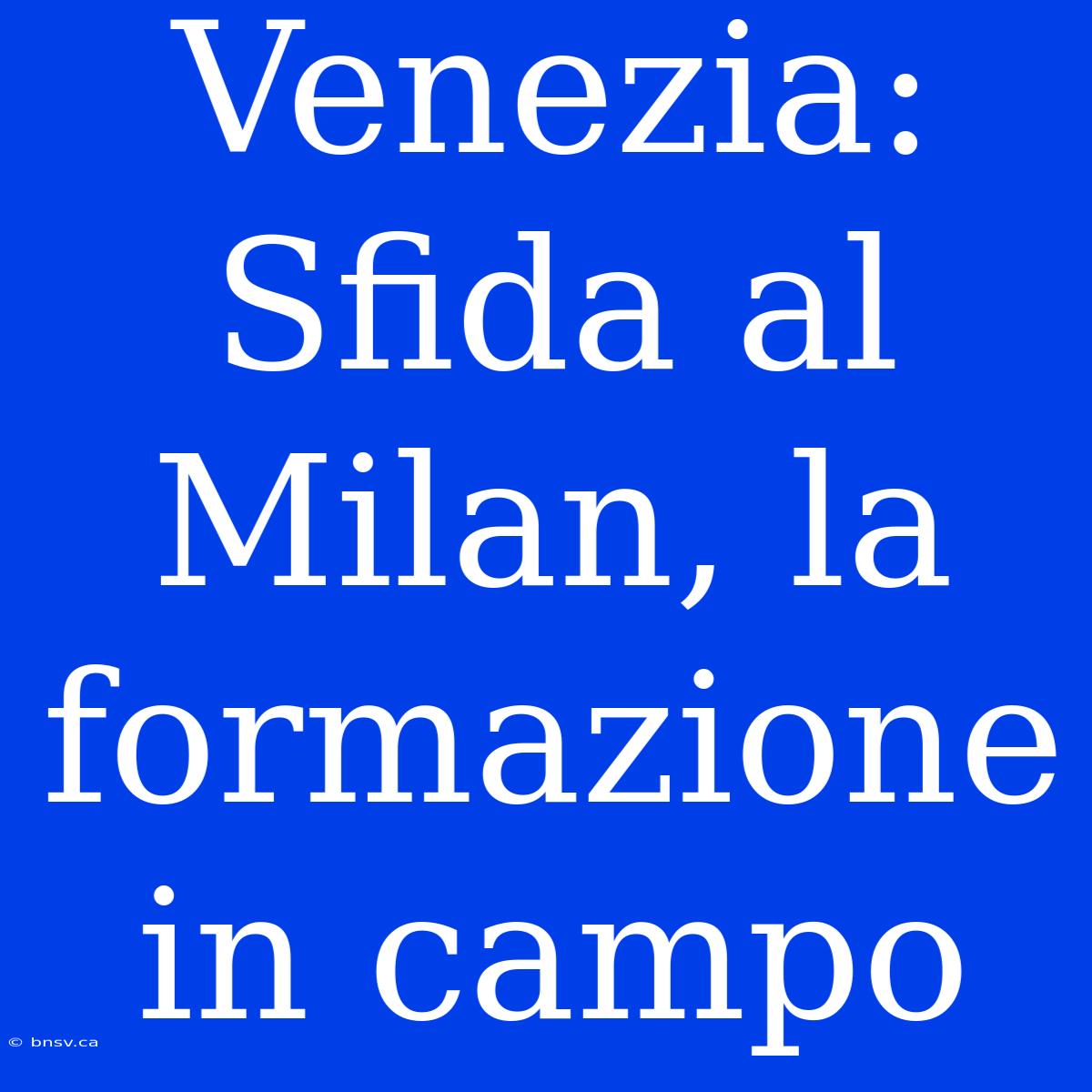 Venezia: Sfida Al Milan, La Formazione In Campo