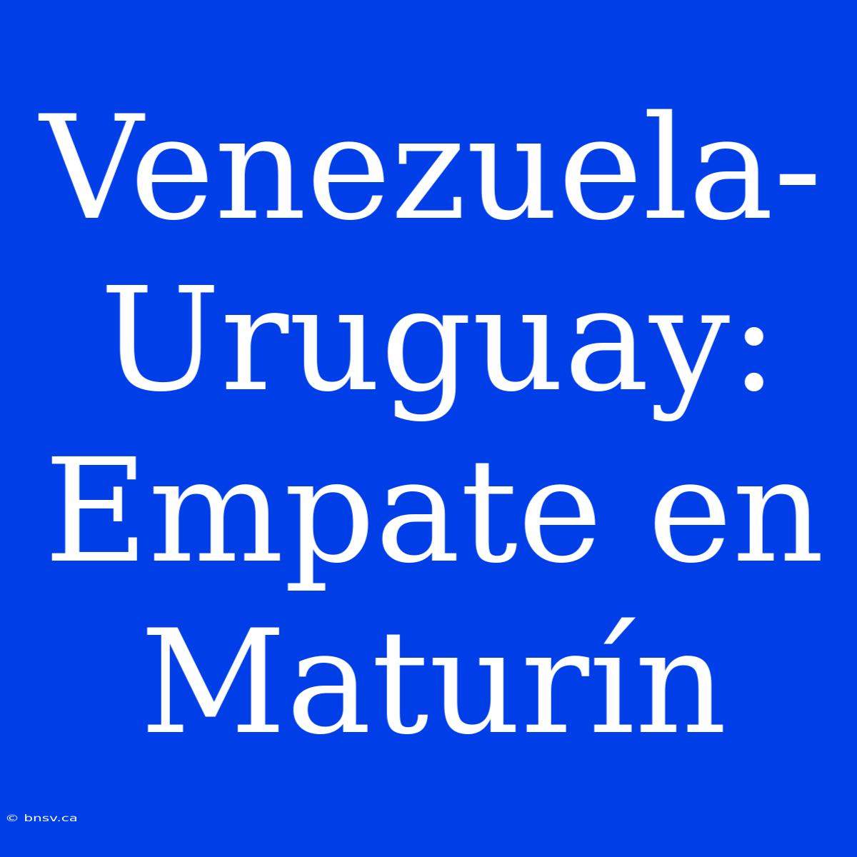 Venezuela-Uruguay: Empate En Maturín