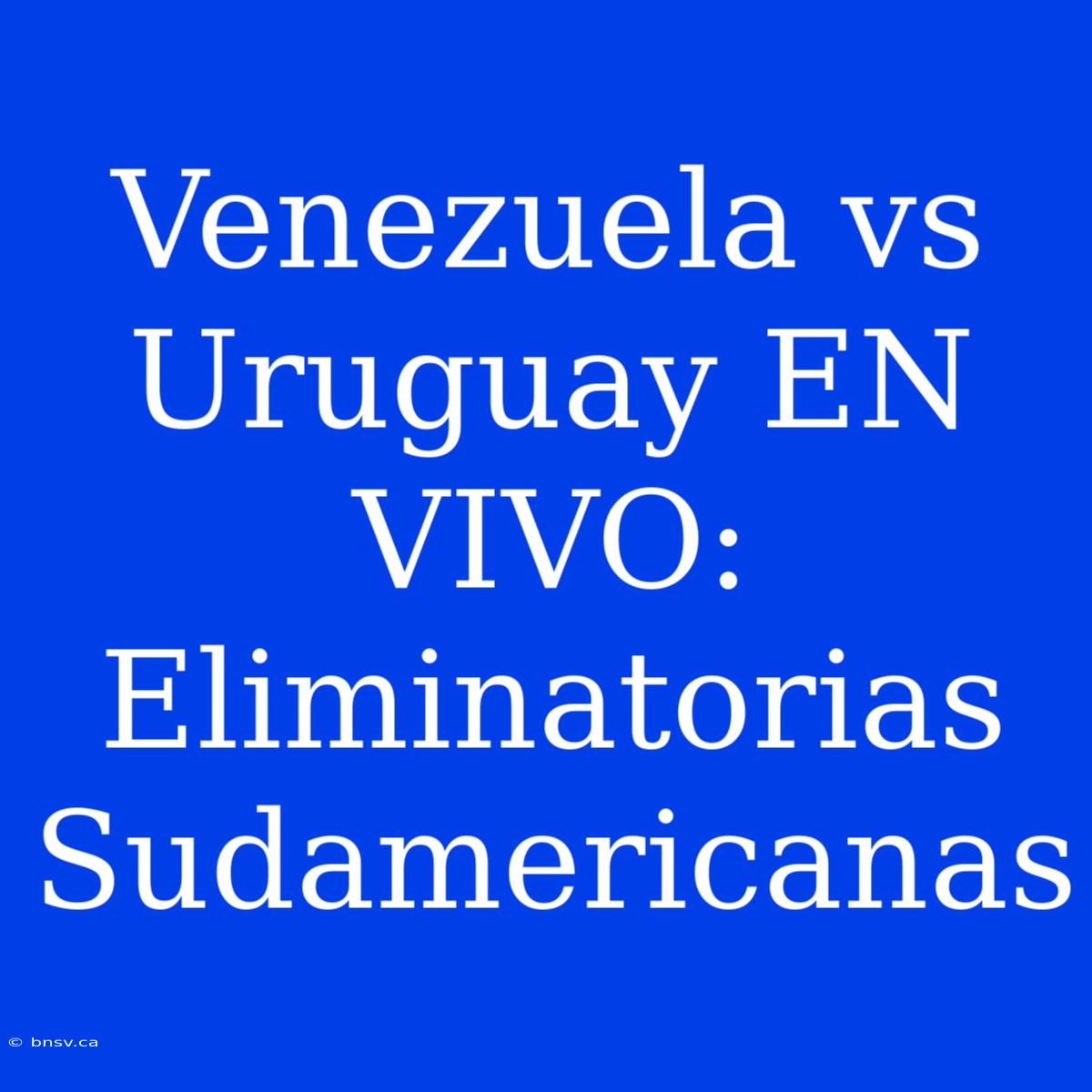 Venezuela Vs Uruguay EN VIVO: Eliminatorias Sudamericanas