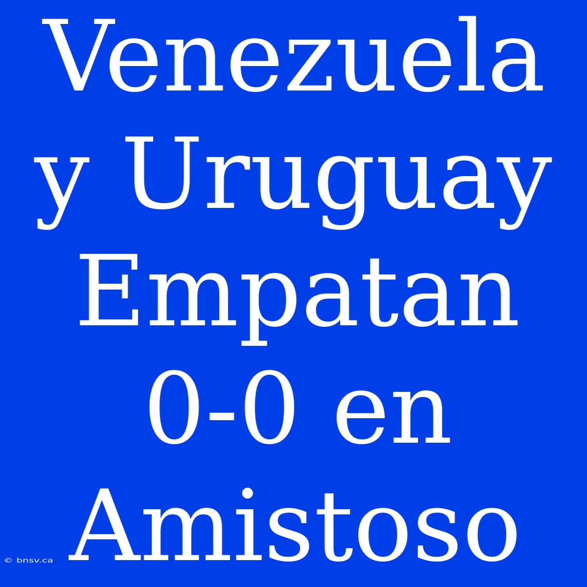 Venezuela Y Uruguay Empatan 0-0 En Amistoso