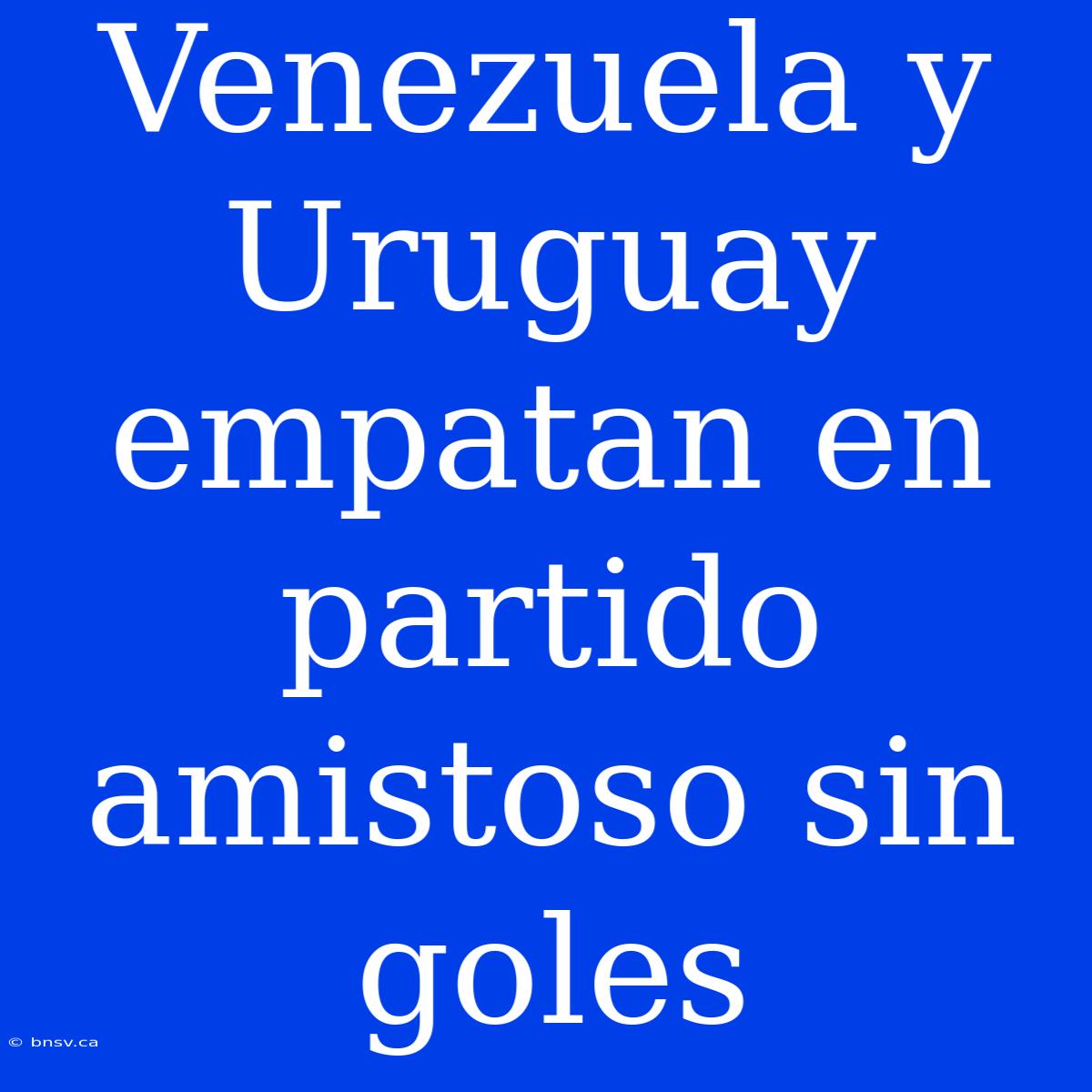 Venezuela Y Uruguay Empatan En Partido Amistoso Sin Goles