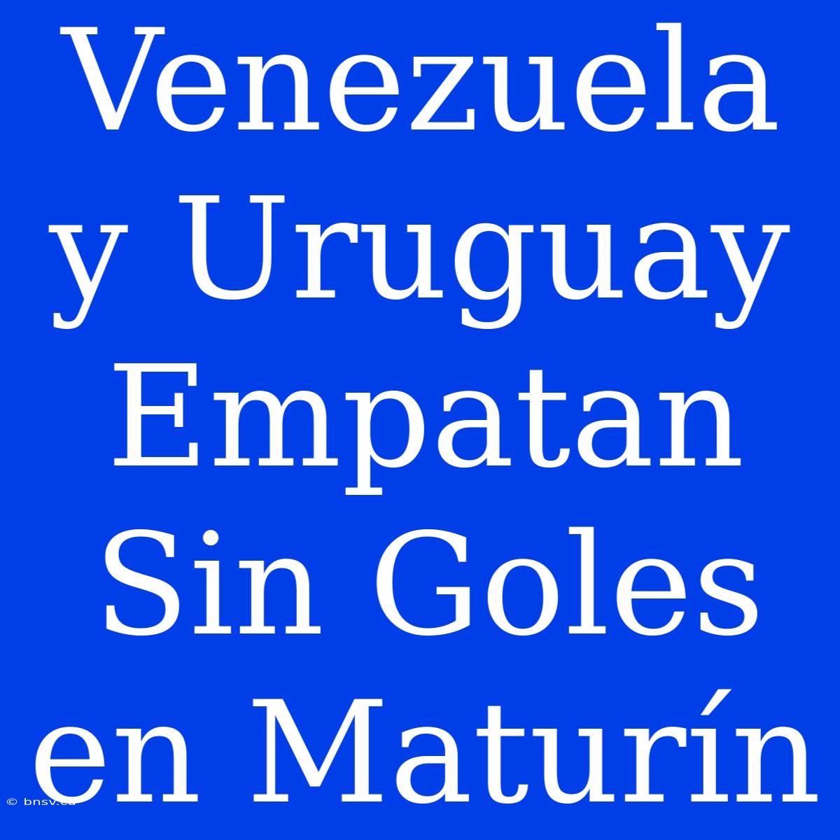 Venezuela Y Uruguay Empatan Sin Goles En Maturín