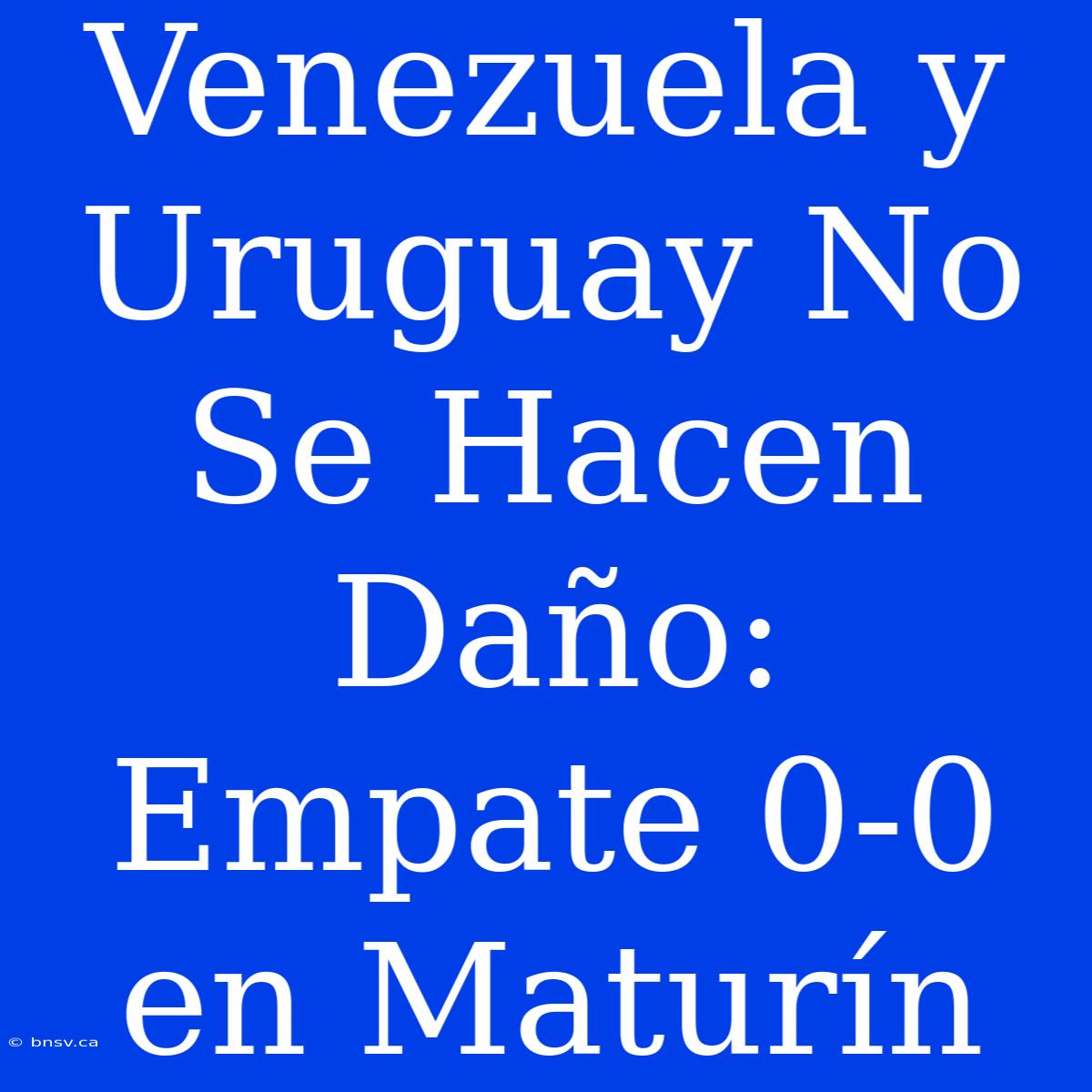 Venezuela Y Uruguay No Se Hacen Daño: Empate 0-0 En Maturín