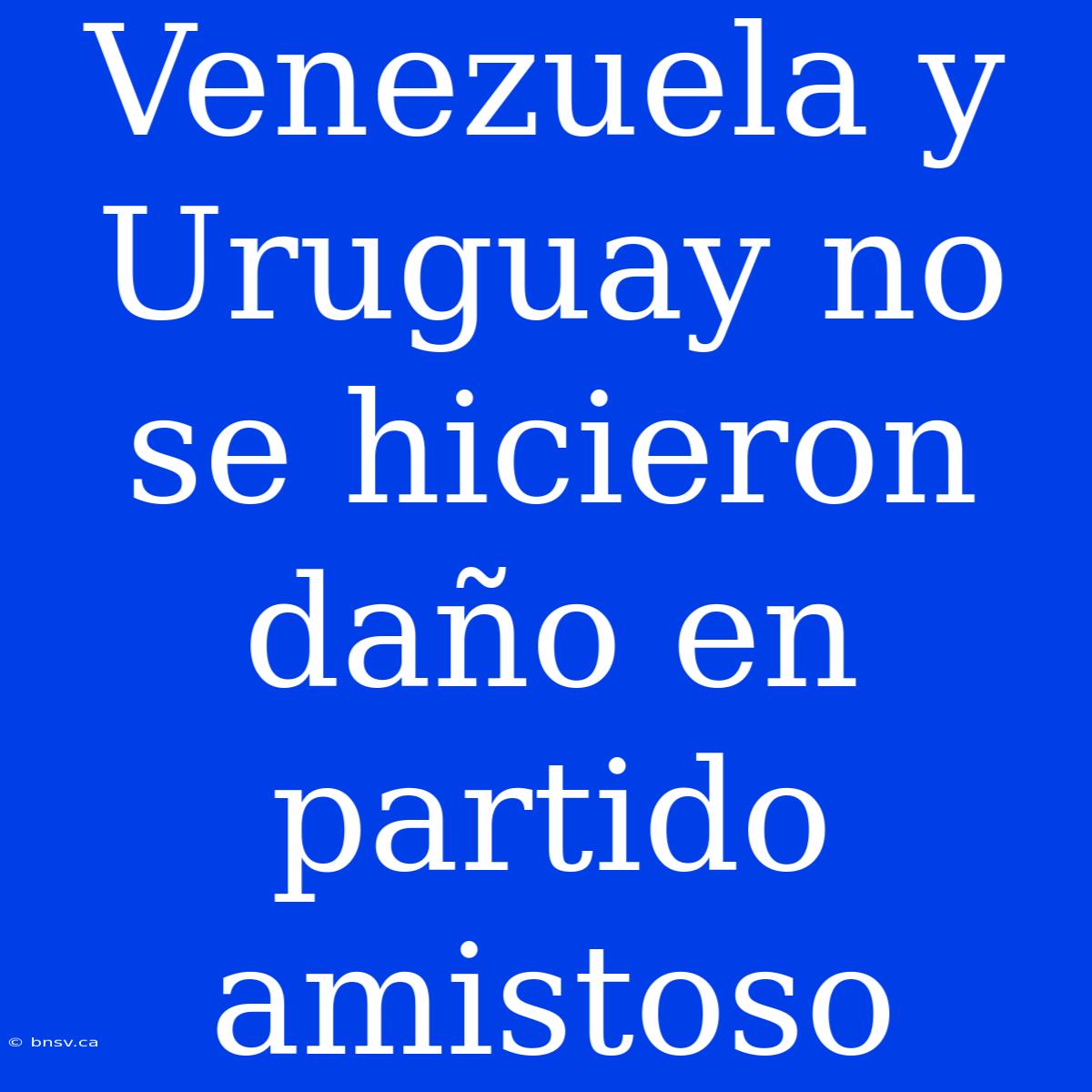 Venezuela Y Uruguay No Se Hicieron Daño En Partido Amistoso