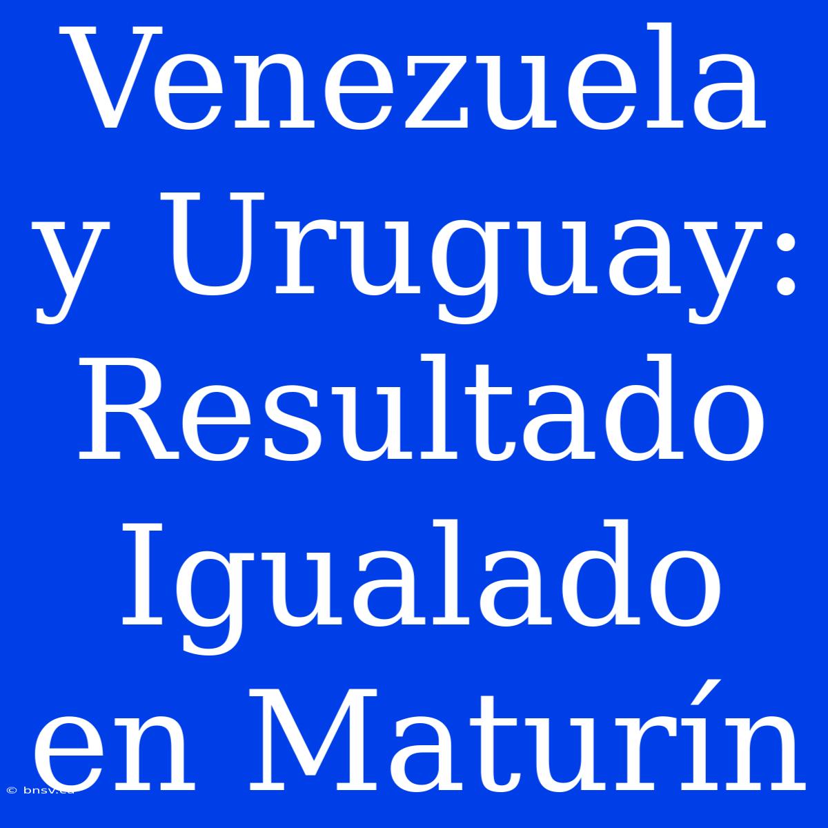 Venezuela Y Uruguay: Resultado Igualado En Maturín