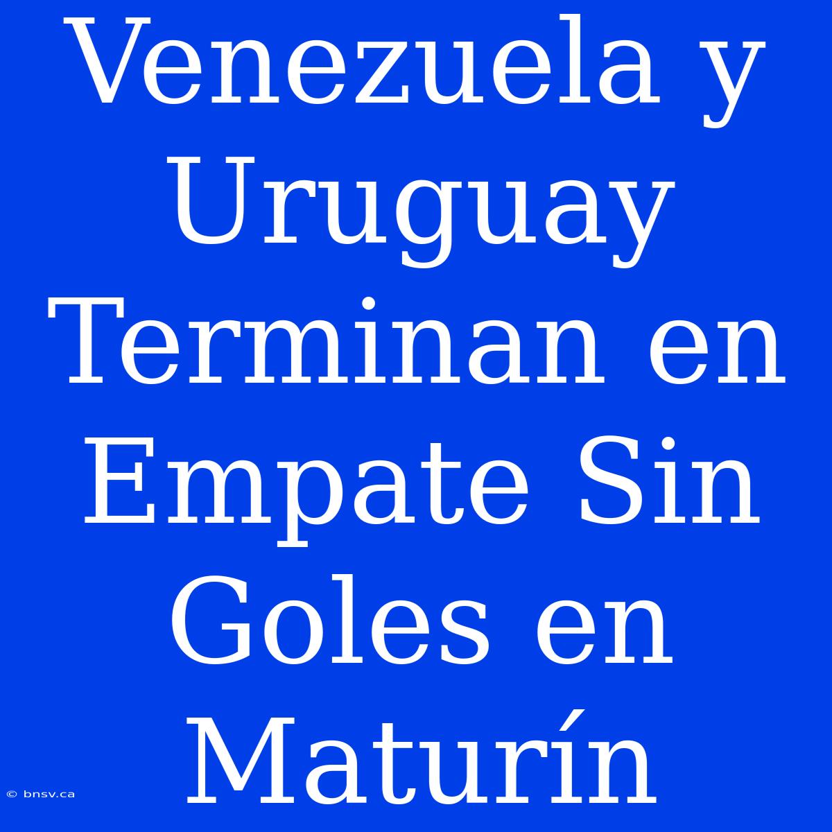 Venezuela Y Uruguay Terminan En Empate Sin Goles En Maturín